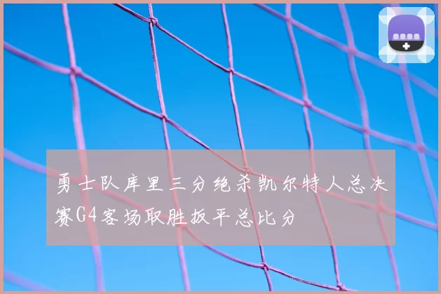 勇士队库里三分绝杀凯尔特人总决赛G4客场取胜扳平总比分